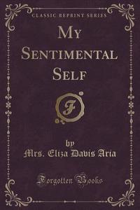 My Sentimental Self (classic Reprint) di Mrs Eliza Davis Aria edito da Forgotten Books