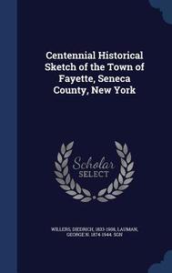 Centennial Historical Sketch Of The Town Of Fayette, Seneca County, New York di Diedrich Willers, George N 1874-1944 Sgn Lauman edito da Sagwan Press