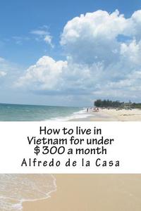 How to Live in Vietnam for Under $300 a Month: Working 10 Hours a Month di Alfredo De La Casa edito da Createspace