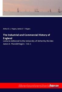 The Industrial and Commercial History of England di Arthur G. L. Rogers, James E. T. Rogers edito da hansebooks