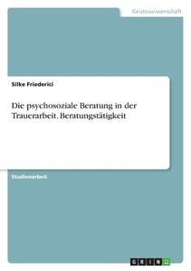 Die psychosoziale Beratung in der Trauerarbeit. Beratungstätigkeit di Silke Friederici edito da GRIN Verlag