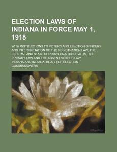 Election Laws Of Indiana In Force May 1, 1918; With Instructions To Voters And Election Officers And Interpretation Of The Registration Law di Indiana edito da General Books Llc