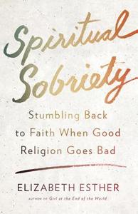 Spiritual Sobriety: Stumbling Back to Faith When Good Religion Goes Bad di Esther Elizabeth edito da CONVERGENT