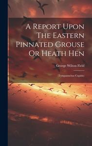 A Report Upon The Eastern Pinnated Grouse Or Heath Hen: (tympanuchus Cupido) di George Wilton Field edito da LEGARE STREET PR