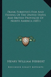 Frank Forester's Fish and Fishing of the United States and British Provinces of North America (1851) di Henry William Herbert edito da Kessinger Publishing
