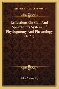 Reflections on Gall and Spurzheim's System of Physiognomy and Phrenology (1821) di John Abernethy edito da Kessinger Publishing