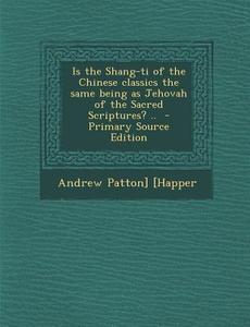 Is the Shang-Ti of the Chinese Classics the Same Being as Jehovah of the Sacred Scriptures? .. di Andrew Patton] [Happer edito da Nabu Press