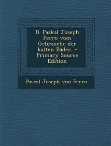 D. Paskal Joseph Ferro Vom Gebrauche Der Kalten Bader. edito da Nabu Press