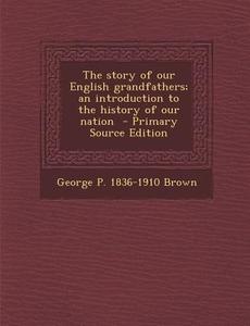 The Story of Our English Grandfathers; An Introduction to the History of Our Nation - Primary Source Edition di George P. 1836-1910 Brown edito da Nabu Press