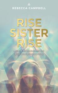 Rise Sister Rise: A Guide to Unleashing the Wise, Wild Woman Within di Rebecca Campbell edito da HAY HOUSE