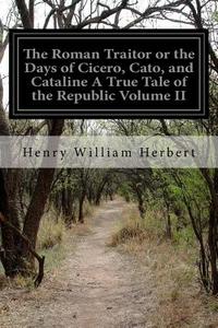 The Roman Traitor or the Days of Cicero, Cato, and Cataline a True Tale of the Republic Volume II di Henry William Herbert edito da Createspace