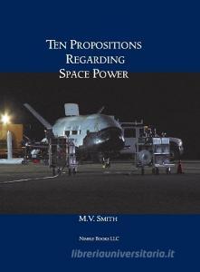 Ten Propositions Regarding Space Power di M. V. Smith edito da Nimble Books