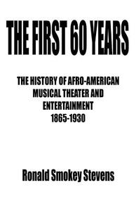 THE FIRST 60 YEARS   THE HISTORY OF AFRO-AMERICAN MUSICAL THEATER AND ENTERTAINMENT 1865-1930 di Ronald Smokey Stevens edito da Avid Readers Publishing Group