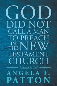 God Did Not Call A Man To Preach In The New Testament Church Angela F. Patton Inspired By God di Angela F Patton edito da Page Publishing, Inc.