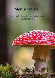 Mystische Pilze - Ihre Bedeutung in der Kultur und Geschichte di Marleen Strauß edito da Jaltas Books