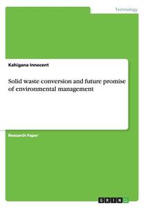 Solid Waste Conversion And Future Promise Of Environmental Management di Kahigana Innocent edito da Grin Publishing