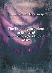 The Housing Problem In England Its Statistics, Legislation, And Policy di Ernest Ritson Dewsnup edito da Book On Demand Ltd.