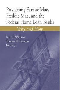 Privatizing Fannie Mae, Freddie Mac, And The Federal Home Loan Banks di Bert Ely, Thomas H. Stanton, Peter J. Wallison edito da Aei Press