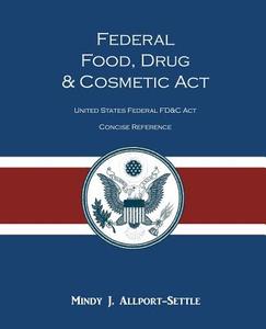 Federal Food, Drug, and Cosmetic ACT: The United States Federal Fd&c ACT Concise Reference di Mindy J. Allport-Settle edito da Pharmalogika