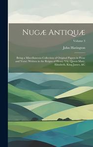 Nugæ Antiquæ: Being a Miscellaneous Collection of Original Papers in Prose and Verse: Written in the Reigns of Henry Viii, Queen Mar di John Harington edito da LEGARE STREET PR