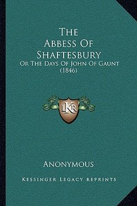 The Abbess of Shaftesbury: Or the Days of John of Gaunt (1846) di Anonymous edito da Kessinger Publishing