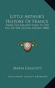 Little Arthur's History of France: From the Earliest Times to the Fall of the Second Empire (1884) di Maria Callcott edito da Kessinger Publishing