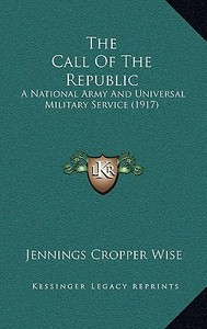The Call of the Republic: A National Army and Universal Military Service (1917) di Jennings Cropper Wise edito da Kessinger Publishing
