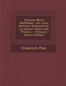 Clemens Maria Hoffbauer, Der Erste Deutsche Redemtorist, in Seinem Leben Und Wirken. - Primary Source Edition di Friedrich Posl edito da Nabu Press