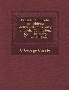 President Lincoln. an Address Delivered in Trinity Church, Covington, KY - Primary Source Edition di C. George Currie edito da Nabu Press