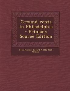 Ground Rents in Philadelphia di Boies Penrose, Edward P. 1852-1901 Allinson edito da Nabu Press