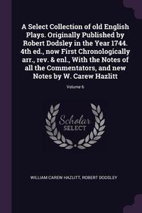 A Select Collection of Old English Plays. Originally Published by Robert Dodsley in the Year 1744. 4th Ed., Now First Ch di William Carew Hazlitt, Robert Dodsley edito da CHIZINE PUBN