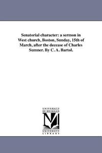 Senatorial Character: A Sermon in West Church, Boston, Sunday, 15th of March, After the Decease of Charles Sumner. by C. di C. A. Bartol edito da UNIV OF MICHIGAN PR