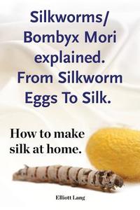 Silkworm/Bombyx Mori explained. From Silkworm Eggs To Silk. How to make silk at home. Raising silkworms, the mulberry si di Elliott Lang edito da IMB Publishing