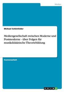 Mediengesellschaft zwischen Moderne und Postmoderne - über Folgen für musikdidaktische Theoriebildung di Michael Schönfelder edito da GRIN Publishing