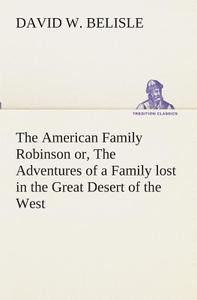 The American Family Robinson or, The Adventures of a Family lost in the Great Desert of the West di D. W. (David W. ) Belisle edito da TREDITION CLASSICS