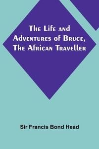 The Life and Adventures of Bruce, the African Traveller di Francis Bond Head edito da Alpha Editions