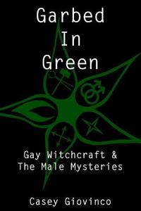 Garbed in Green: Gay Witchcraft & the Male Mysteries di Casey Giovinco edito da Casey Giovinco