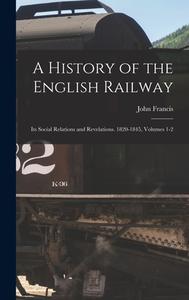 A History of the English Railway: Its Social Relations and Revelations. 1820-1845, Volumes 1-2 di John Francis edito da LEGARE STREET PR