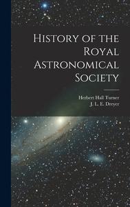 History of the Royal Astronomical Society di J. L. E. Dreyer, Herbert Hall Turner edito da LEGARE STREET PR