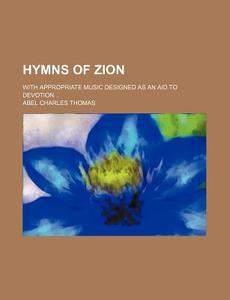Hymns of Zion; With Appropriate Music Designed as an Aid to Devotion di Abel Charles Thomas edito da Rarebooksclub.com