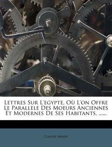 Lettres Sur L'egypte, Ou L'on Offre Le Parallele Des Moeurs Anciennes Et Modernes De Ses Habitants, ...... di Claude Savary edito da Nabu Press