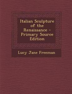 Italian Sculpture of the Renaissance di Lucy Jane Freeman edito da Nabu Press