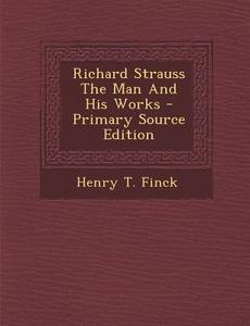 Richard Strauss the Man and His Works - Primary Source Edition di Henry T. Finck edito da Nabu Press