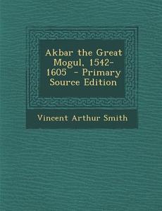 Akbar the Great Mogul, 1542-1605 - Primary Source Edition di Vincent Arthur Smith edito da Nabu Press