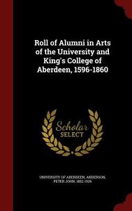 Roll Of Alumni In Arts Of The University And King's College Of Aberdeen, 1596-1860 di Peter John Anderson edito da Andesite Press
