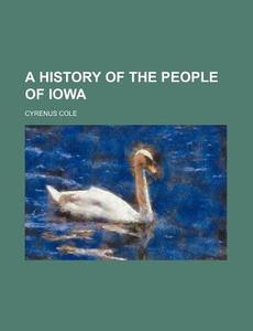 A History Of The People Of Iowa di Cyrenus Cole edito da General Books Llc