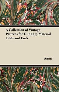 A Collection of Vintage Patterns for Using Up Material Odds and Ends di Anon edito da Goldberg Press