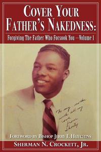 Cover Your Father's Nakedness: Forgiving the Father Who Forsook You -Volume 1 di Jr. Sherman Crockett edito da XULON PR