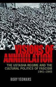 Visions of Annihilation: The Ustasha Regime and the Cultural Politics of Fascism, 1941-1945 di Rory Yeomans edito da UNIV OF PITTSBURGH PR