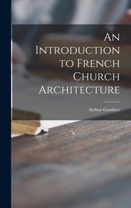 An Introduction to French Church Architecture di Arthur Gardner edito da LIGHTNING SOURCE INC